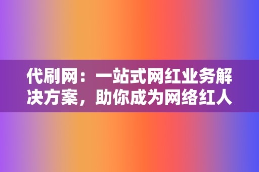 代刷网：一站式网红业务解决方案，助你成为网络红人