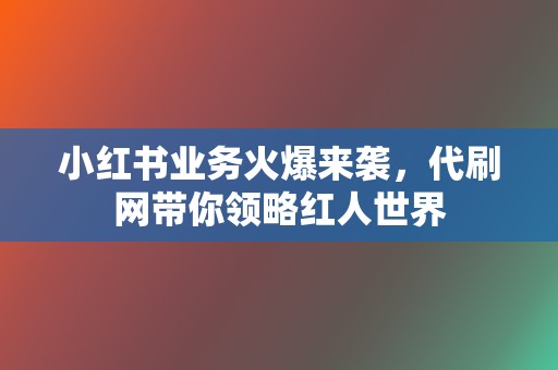 小红书业务火爆来袭，代刷网带你领略红人世界