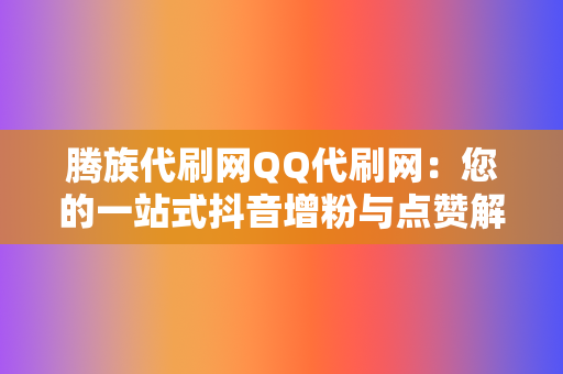 腾族代刷网QQ代刷网：您的一站式抖音增粉与点赞解决方案