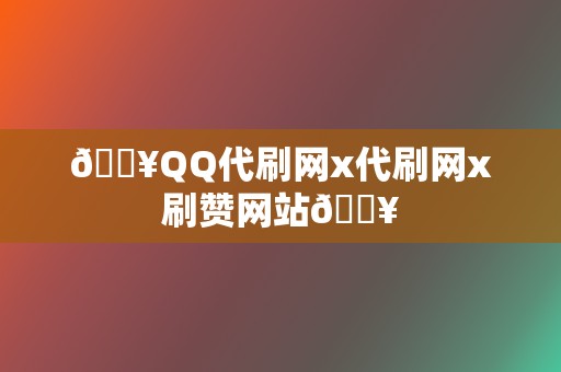 🔥QQ代刷网x代刷网x刷赞网站🔥  第2张