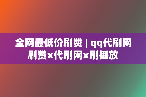 全网最低价刷赞 | qq代刷网刷赞x代刷网x刷播放