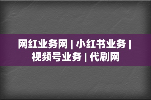 网红业务网 | 小红书业务 | 视频号业务 | 代刷网