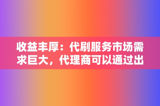 收益丰厚：代刷服务市场需求巨大，代理商可以通过出售代刷服务获得可观的收入。