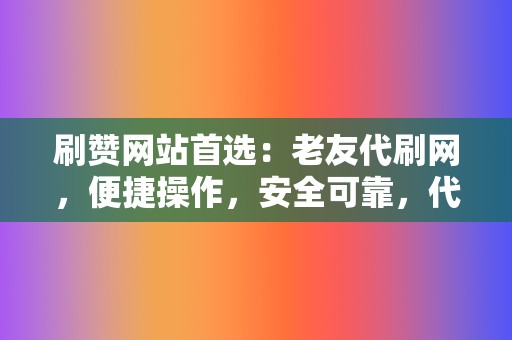 刷赞网站首选：老友代刷网，便捷操作，安全可靠，代刷赞轻松搞定  第2张