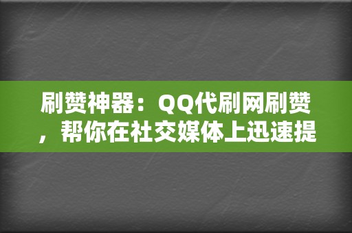 刷赞神器：QQ代刷网刷赞，帮你在社交媒体上迅速提升人气，树立良好形象