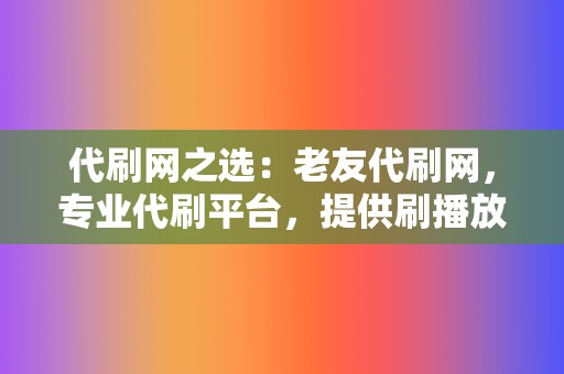 代刷网之选：老友代刷网，专业代刷平台，提供刷播放、网红业务、小红书业务等全方位服务