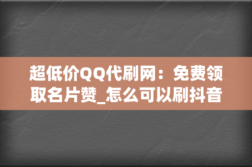 超低价QQ代刷网：免费领取名片赞_怎么可以刷抖音点赞免费