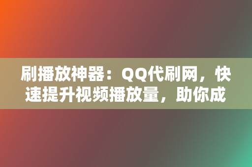 刷播放神器：QQ代刷网，快速提升视频播放量，助你成为流量网红  第2张