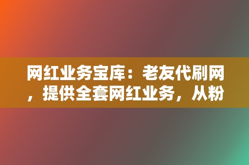 网红业务宝库：老友代刷网，提供全套网红业务，从粉丝增涨到直播间人气，助力你打造网红之路