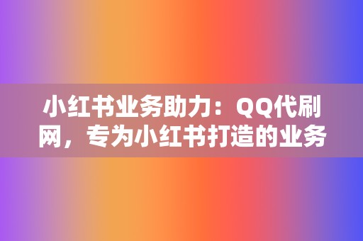 小红书业务助力：QQ代刷网，专为小红书打造的业务平台，提升笔记点赞、评论、收藏，助你成为小红书爆款达人