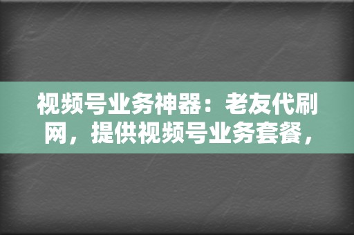 视频号业务神器：老友代刷网，提供视频号业务套餐，快速积累粉丝，提升视频播放量，助力你打造爆款视频