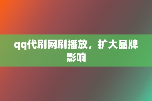 qq代刷网刷播放，扩大品牌影响