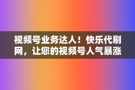 视频号业务达人！快乐代刷网，让您的视频号人气暴涨  第2张