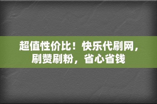 超值性价比！快乐代刷网，刷赞刷粉，省心省钱