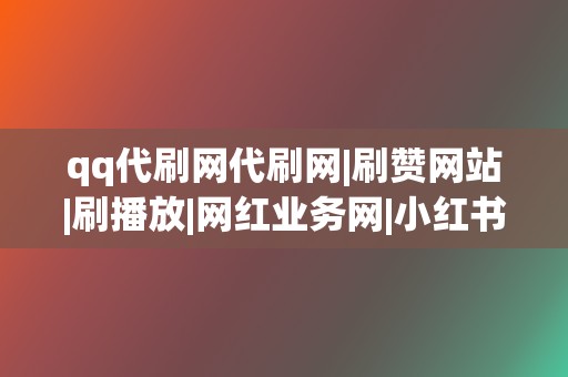 qq代刷网代刷网|刷赞网站|刷播放|网红业务网|小红书业务|视频号业务