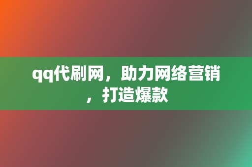 qq代刷网，助力网络营销，打造爆款