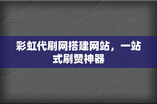 彩虹代刷网搭建网站，一站式刷赞神器