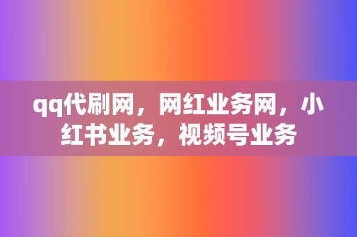 qq代刷网，网红业务网，小红书业务，视频号业务