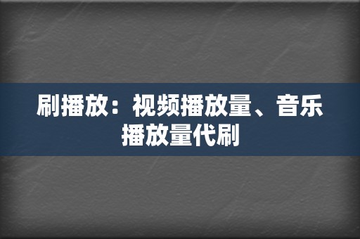 刷播放：视频播放量、音乐播放量代刷