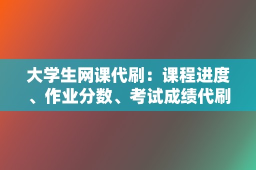 大学生网课代刷：课程进度、作业分数、考试成绩代刷