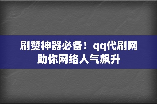 刷赞神器必备！qq代刷网助你网络人气飙升