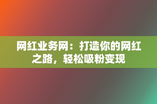 网红业务网：打造你的网红之路，轻松吸粉变现