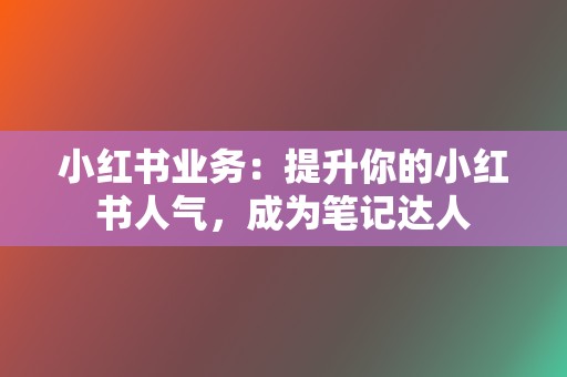 小红书业务：提升你的小红书人气，成为笔记达人