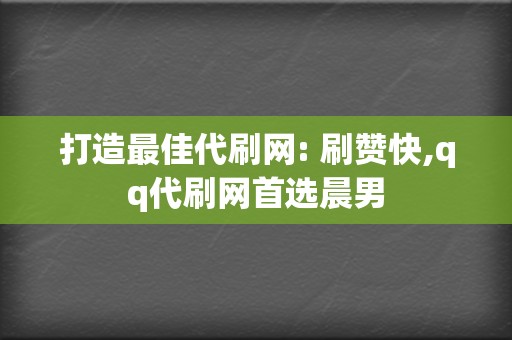 打造最佳代刷网: 刷赞快,qq代刷网首选晨男