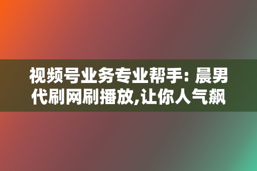 视频号业务专业帮手: 晨男代刷网刷播放,让你人气飙升