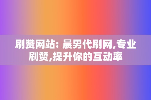 刷赞网站: 晨男代刷网,专业刷赞,提升你的互动率  第2张