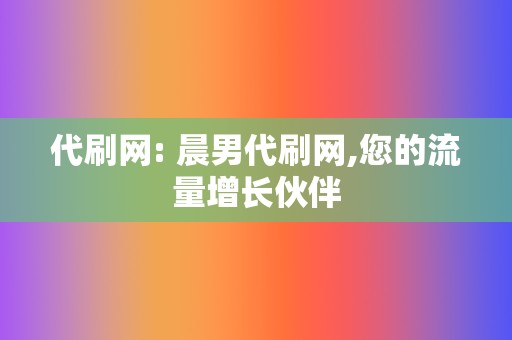 代刷网: 晨男代刷网,您的流量增长伙伴