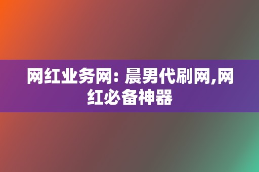 网红业务网: 晨男代刷网,网红必备神器