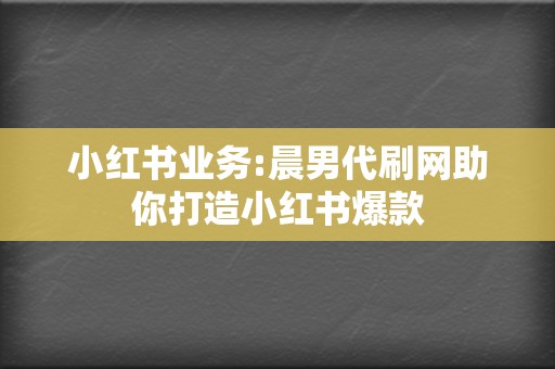 小红书业务:晨男代刷网助你打造小红书爆款  第2张