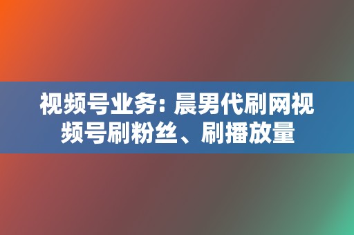 视频号业务: 晨男代刷网视频号刷粉丝、刷播放量