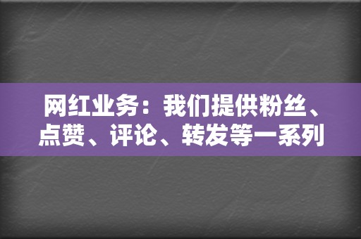 网红业务：我们提供粉丝、点赞、评论、转发等一系列网红业务，帮助您打造强大的社交媒体影响力。