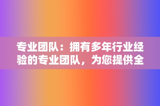 专业团队：拥有多年行业经验的专业团队，为您提供全方位的服务。