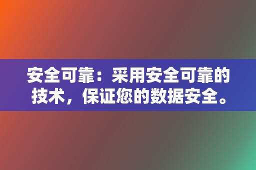 安全可靠：采用安全可靠的技术，保证您的数据安全。