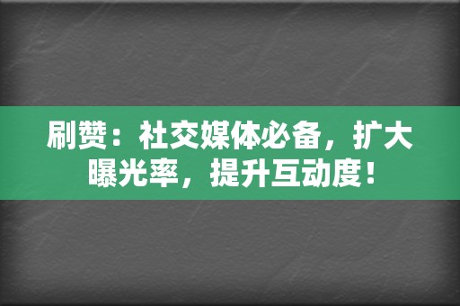 刷赞：社交媒体必备，扩大曝光率，提升互动度！