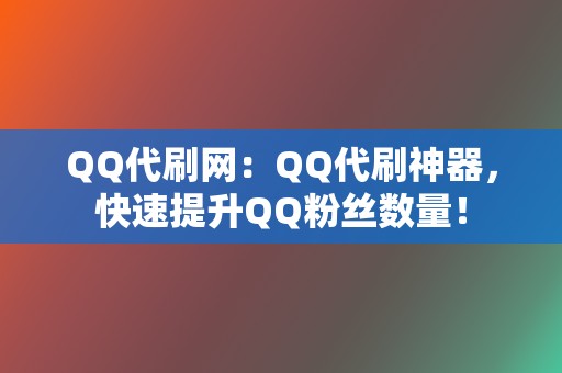 QQ代刷网：QQ代刷神器，快速提升QQ粉丝数量！