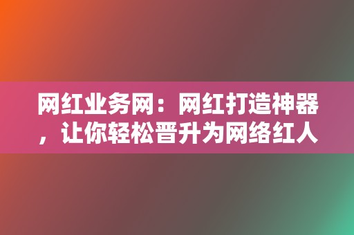 网红业务网：网红打造神器，让你轻松晋升为网络红人！