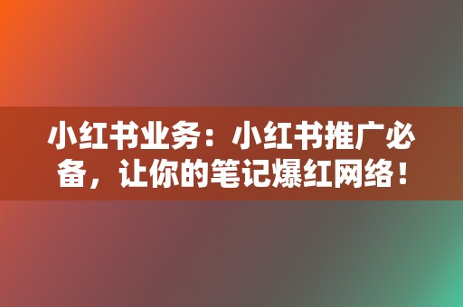 小红书业务：小红书推广必备，让你的笔记爆红网络！  第2张