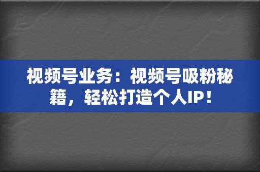 视频号业务：视频号吸粉秘籍，轻松打造个人IP！  第2张