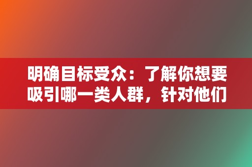 明确目标受众：了解你想要吸引哪一类人群，针对他们的兴趣爱好和需求进行内容创作。