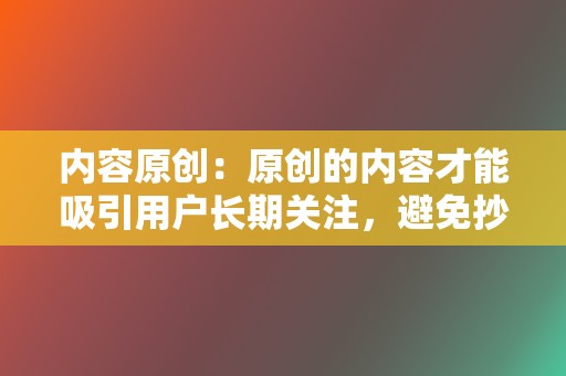 内容原创：原创的内容才能吸引用户长期关注，避免抄袭或搬运他人视频。