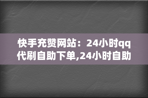 快手充赞网站：24小时qq代刷自助下单,24小时自助下单服务