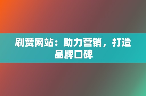 刷赞网站：助力营销，打造品牌口碑  第2张