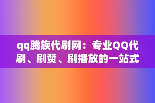 qq腾族代刷网：专业QQ代刷、刷赞、刷播放的一站式代刷平台  第2张