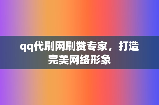 qq代刷网刷赞专家，打造完美网络形象