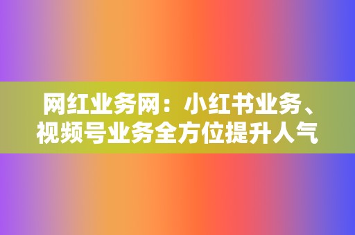 网红业务网：小红书业务、视频号业务全方位提升人气