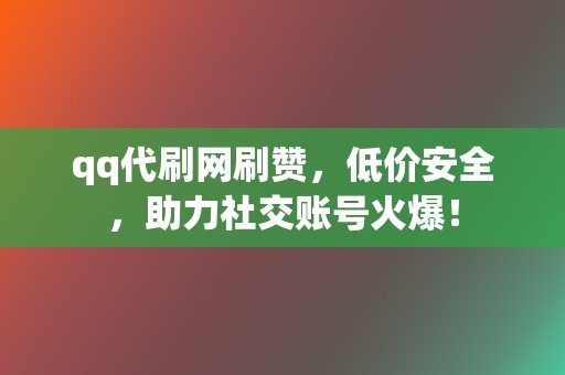 qq代刷网刷赞，低价安全，助力社交账号火爆！